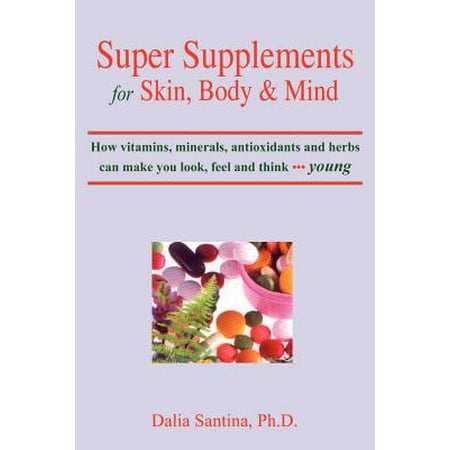 Super Supplements for Skin, Body & Mind : How Vitamins, Minerals, Antioxidants and Herbs Can Make You Look, Feel and Think