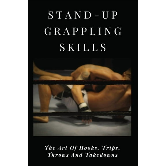 Stand-Up Grappling Skills: The Art Of Hooks, Trips, Throws And Takedowns: Pro Fighters, (Paperback)