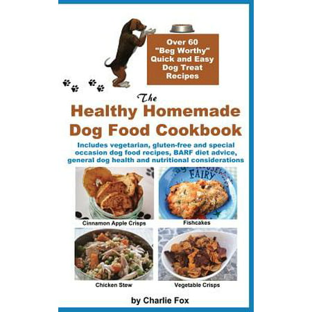 The Healthy Homemade Dog Food Cookbook : Over 60 Beg-Worthy Quick and Easy Dog Treat