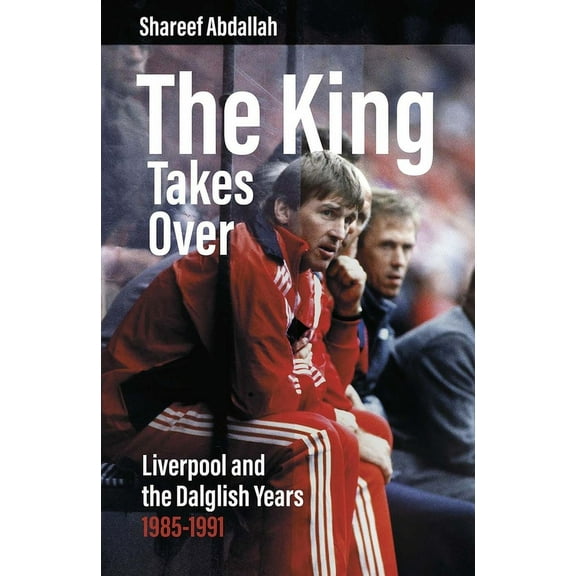The King Takes Over : Liverpool and the Dalglish Years 1985-1991 (Hardcover)
