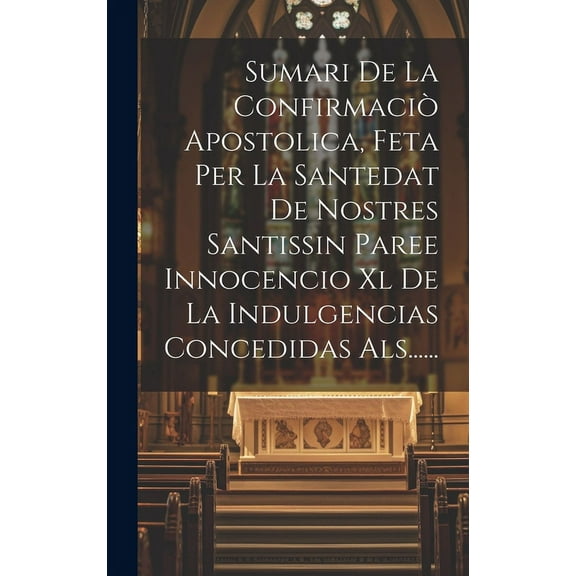 Sumari De La Confirmaciò Apostolica, Feta Per La Santedat De Nostres Santissin Paree Innocencio Xl De La Indulgencias Concedidas Als...... (Hardcover)