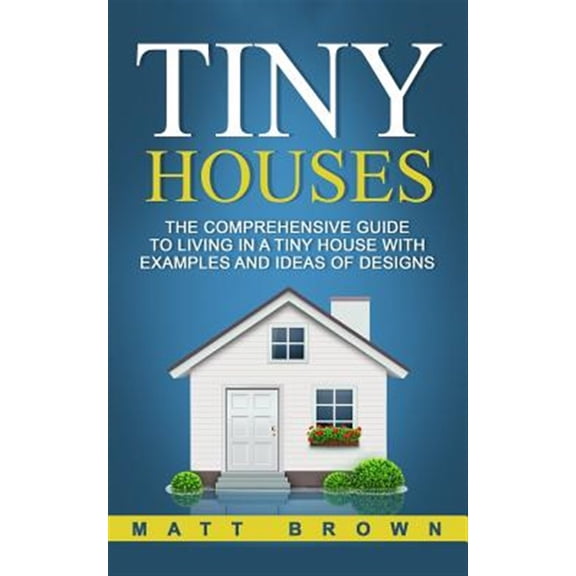 Pre-Owned Tiny Houses : The Comprehensive Guide to Living in a Tiny House With Examples and Ideas of Designs