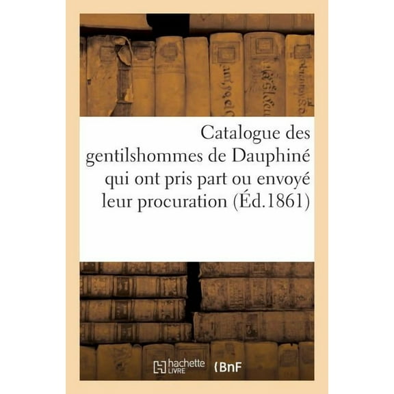 Histoire: Catalogue Des Gentilshommes de Dauphiné Qui Ont Pris Part Ou Envoyé Leur Procuration: Aux Assemblées de la Noblesse Pour l'Élection Des Députés Aux États Généraux de 1789 (Paperback)
