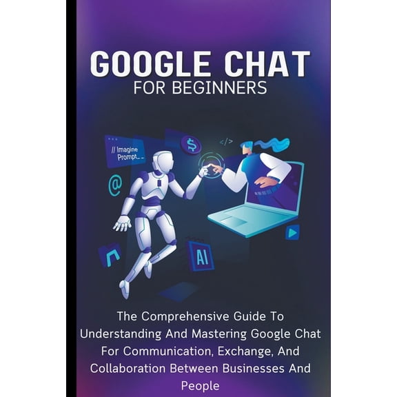 Google Chat For Beginners: The Comprehensive Guide To Understanding And Mastering Google Chat For Communication, Exchang, (Paperback)