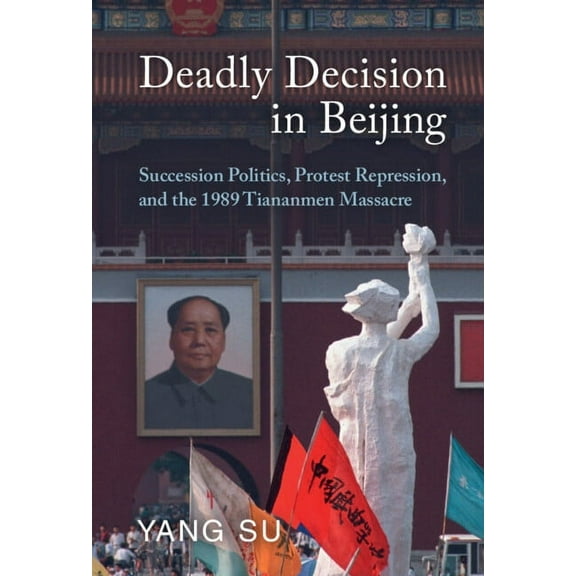 Deadly Decision in Beijing: Succession Politics, Protest Repression, and the 1989 Tiananmen Massacre, (Hardcover)