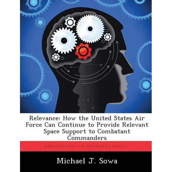 Relevance: How the United States Air Force Can Continue to Provide Relevant Space Support to Combatant Commanders, (Paperback)