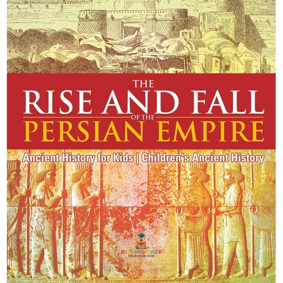 The Rise and Fall of the Persian Empire - Ancient History for Kids Children's Ancient History, (Hardcover)