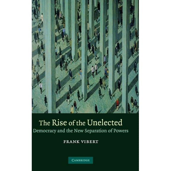 The Rise of the Unelected: Democracy and the New Separation of Powers, (Hardcover)