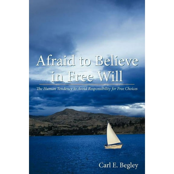 Afraid to Believe in Free Will: The Human Tendency to Avoid Responsibility for Free Choices (Paperback) by Carl E Begley
