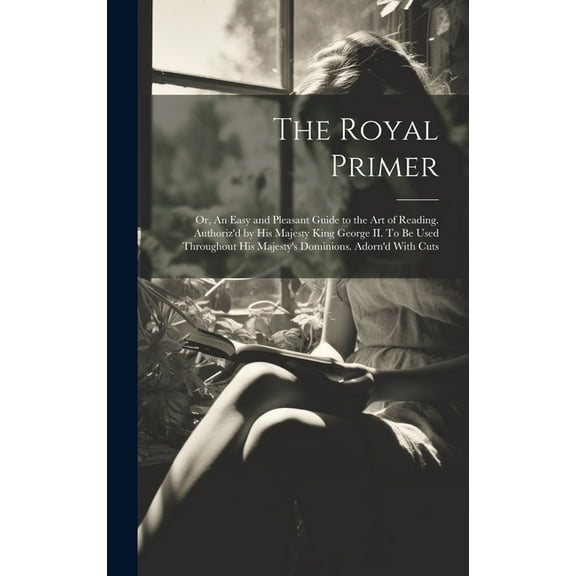 The Royal Primer; or, An Easy and Pleasant Guide to the art of Reading. Authoriz'd by His Majesty King George II. To be Used Throughout His Majesty's Dominions. Adorn'd With Cuts (Hardcover)