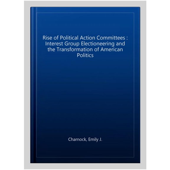 Pre-Owned Rise of Political Action Committees: Interest Group Electioneering and the Transformation of American Politics (Hardcover) 0190075511 9780190075514
