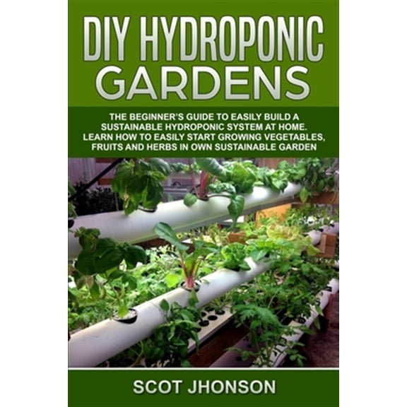 Pre-Owned Garden: DIY Hydroponic Gardens: The Beginner's Guide to Easily Build a Sustainable Hydroponic System at Home. Learn How to Easily Start Growing Vegetables, Fruits and Herbs In Own Sustainable Garden (