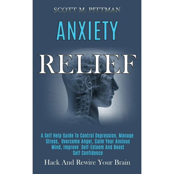 Anxiety Relief: A Self Help Guide to Control Depression, Manage Stress, Overcome Anger, Calm Your Anxious Mind, Improve , (Paperback)