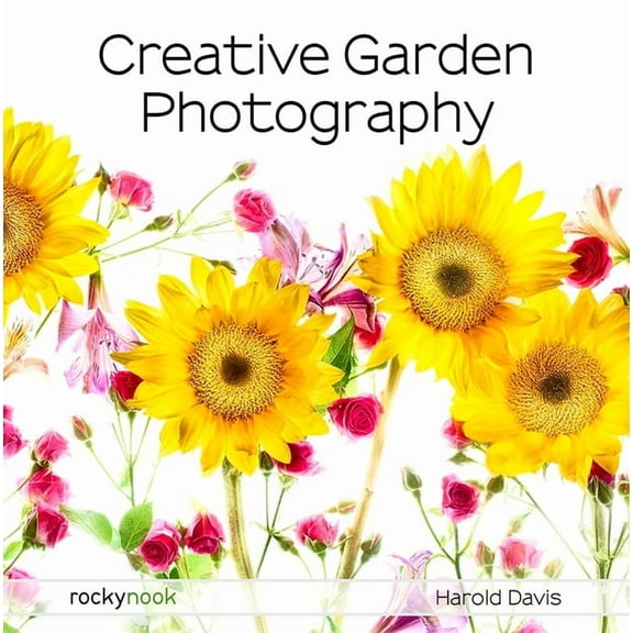 Creative Garden Photography: Making Great Photos of Flowers, Gardens, Landscapes, and the Beautiful World Around Us, (Paperback)