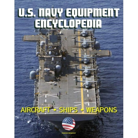 U.S. Navy Equipment Encyclopedia: Aircraft, Ships, Weapons, Programs, and Systems - Fighter Jets, Aircraft Carriers, Submarines, Surface Combatants, Missiles, plus the Navy Program Guide -