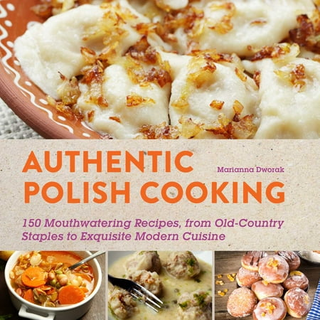 Authentic Polish Cooking : 120 Mouthwatering Recipes, from Old-Country Staples to Exquisite Modern