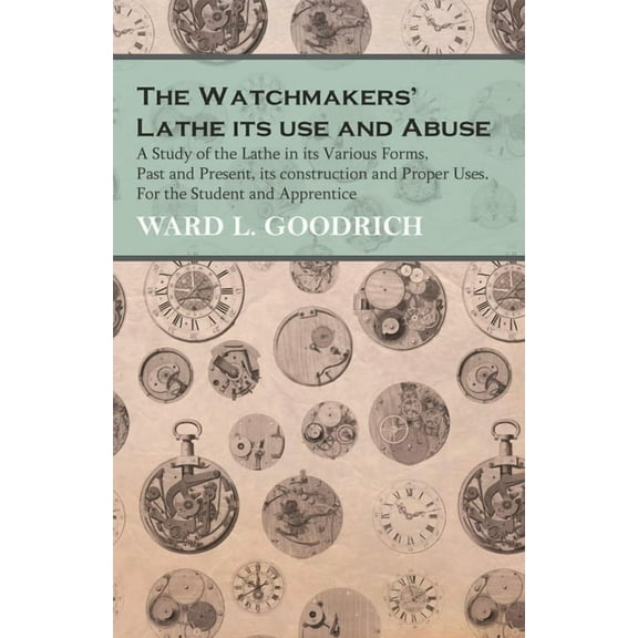 The Watchmakers' Lathe - Its use and Abuse - A Study of the Lathe in its Various Forms, Past and Present, its constructi, (Paperback)