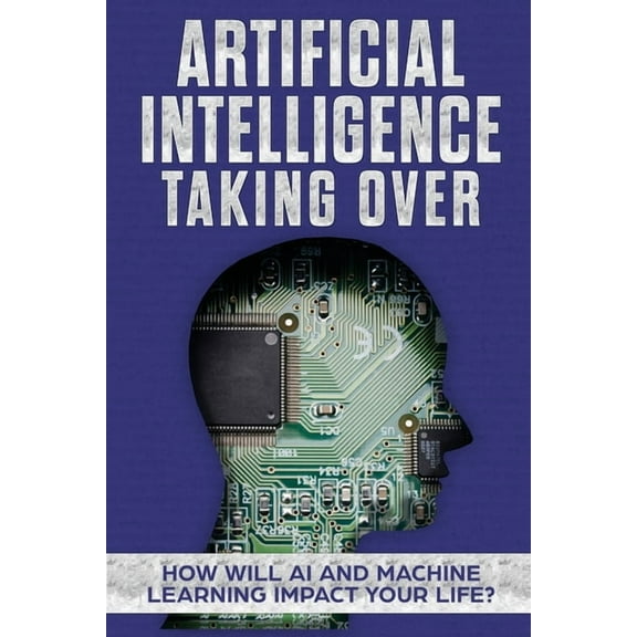 Artificial Intelligence: Taking Over - How Will AI and Machine Learning Impact Your Life?, (Paperback)