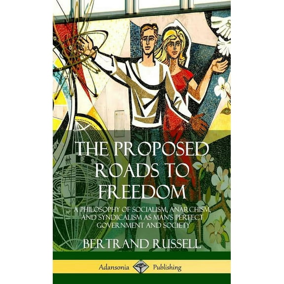 The Proposed Roads to Freedom: A Philosophy of Socialism, Anarchism, and Syndicalism as Man's Perfect Government and Soc, (Hardcover)