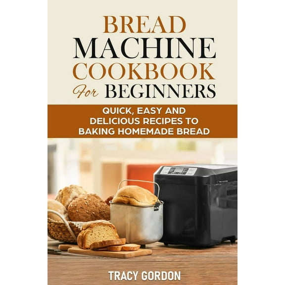 Bread Machine Cookbook for Beginners: Quick, Easy and Delicious Recipes to Baking Homemade Bread