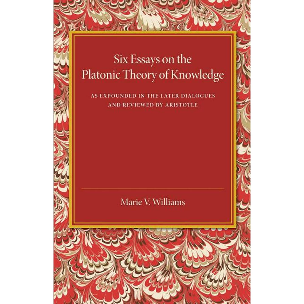 Six Essays On The Platonic Theory Of Knowledge : As Expounded In The Later Dialogues And