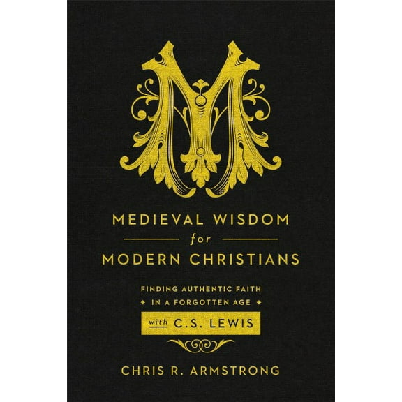 Medieval Wisdom for Modern Christians : Finding Authentic Faith in a Forgotten Age With C. S. Lewis