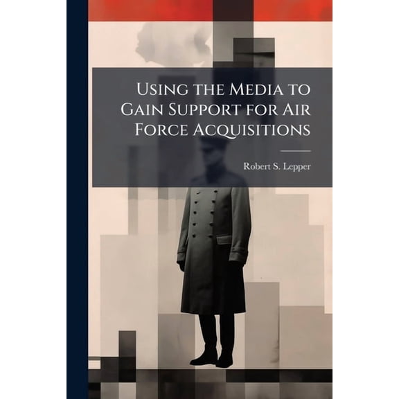 Using the Media to Gain Support for Air Force Acquisitions, (Paperback)
