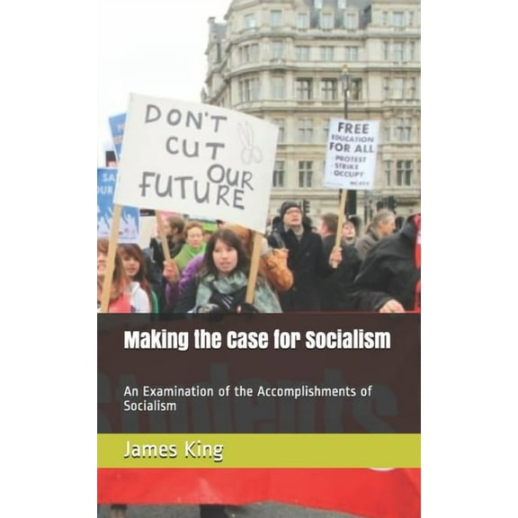 Making the Case for Socialism : An Examination of the Accomplishments of Socialism (Paperback)
