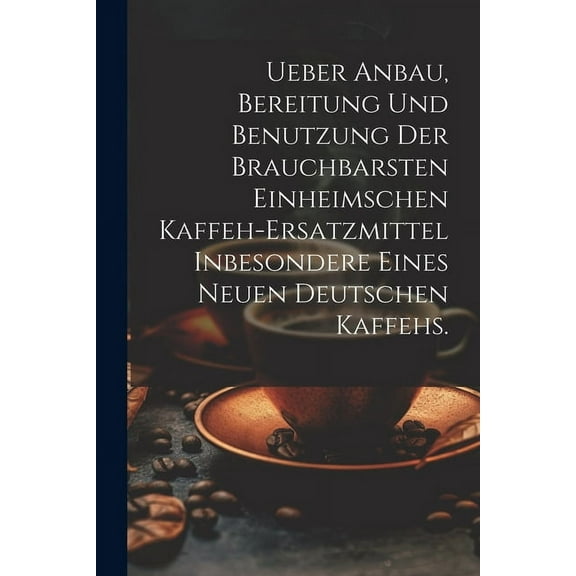Ueber Anbau, Bereitung und Benutzung der brauchbarsten einheimschen Kaffeh-Ersatzmittel inbesondere eines neuen deutschen Kaffehs. (Paperback)
