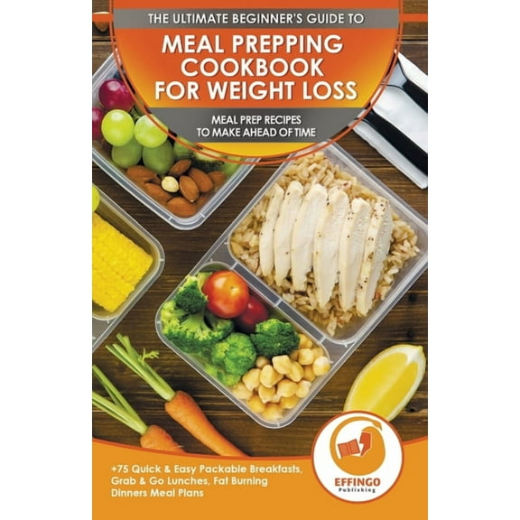 Meal Prepping Cookbook for Weight Loss: The Ultimate Beginners Guide to Meal Prep Recipes To Make Ahead of Time - 75 Qui, (Paperback)
