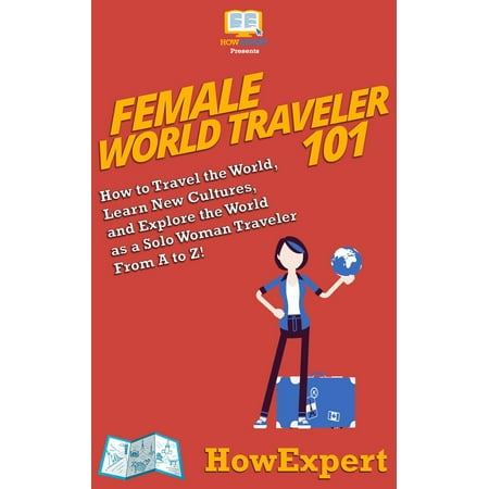 Female World Traveler 101: How to Travel the World, Learn New Cultures, and Explore the World as a Solo Woman Traveler From A to Z! -