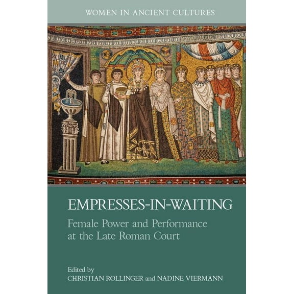 Women in Ancient Cultures Empresses-In-Waiting: Female Power and Performance at the Late Roman Court, (Hardcover)