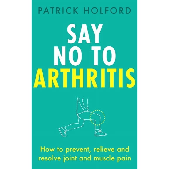 Say No to Arthritis: How to Prevent, Relieve and Resolve Joint and Muscle Pain, (Paperback)