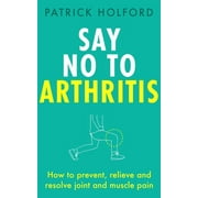 Say No To Arthritis : How to prevent, relieve and resolve joint and muscle pain (Paperback)