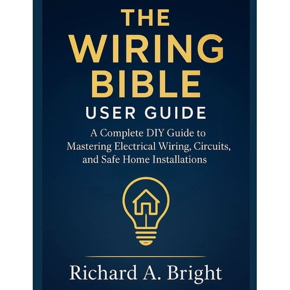 The Wiring Bible User Guide: A Complete DIY Guide to Mastering Electrical Wiring, Circuits, and Safe Home Installations, (Paperback)