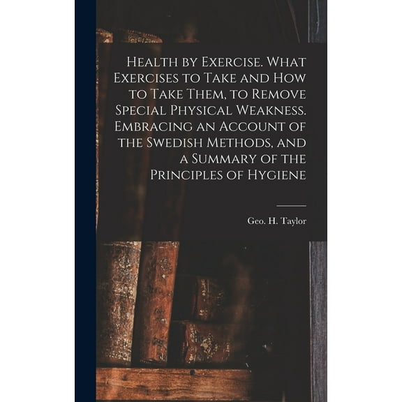 Health by Exercise. What Exercises to Take and How to Take Them, to Remove Special Physical Weakness. Embracing an Accou, (Hardcover)