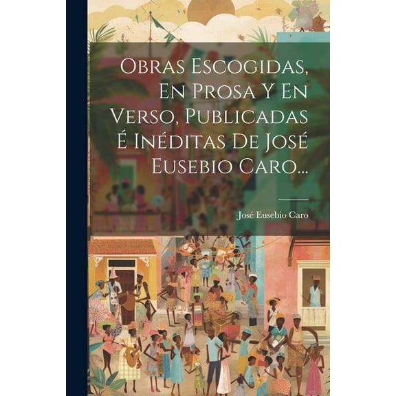Obras Escogidas, En Prosa Y En Verso, Publicadas É Inéditas De José Eusebio Caro... (Paperback)