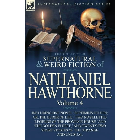 The Collected Supernatural and Weird Fiction of Nathaniel Hawthorne: Volume 4-Including One Novel 'Septimius Felton; Or, the Elixir of Life, ' Two Nov