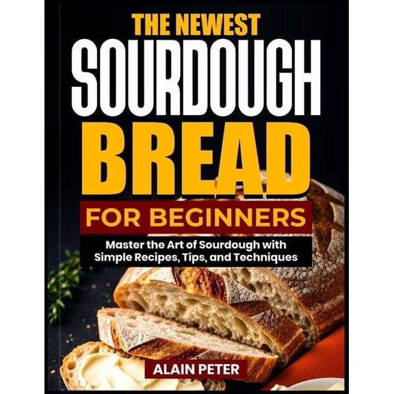 The Newest Sourdough Bread for Beginners: Master the Art of Sourdough with Simple Recipes, Tips, and Techniques, (Paperback)