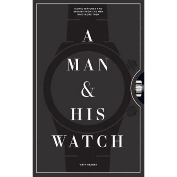 Pre-Owned A Man & His Watch: Iconic Watches and Stories from the Men Who Wore Them (Hardcover) 1579657141 9781579657147