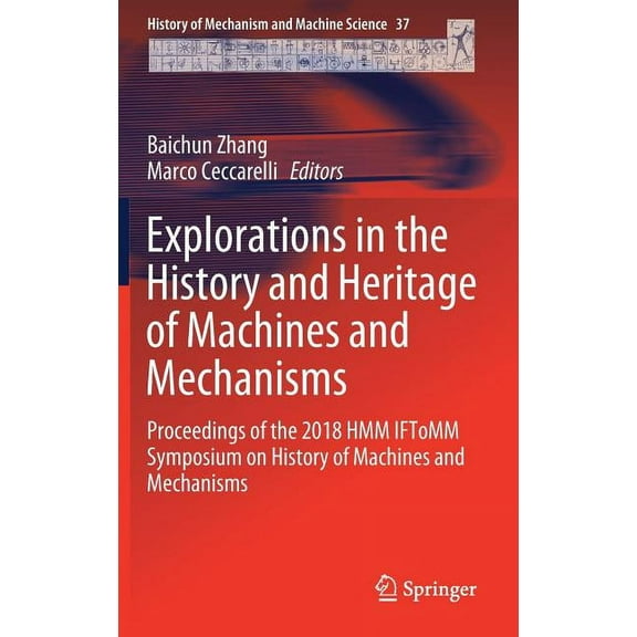 History of Mechanism and Machine Science Explorations in the History and Heritage of Machines and Mechanisms: Proceedings of the 2018 Hmm Iftomm Symposium on His, Book 37, (Hardcover)