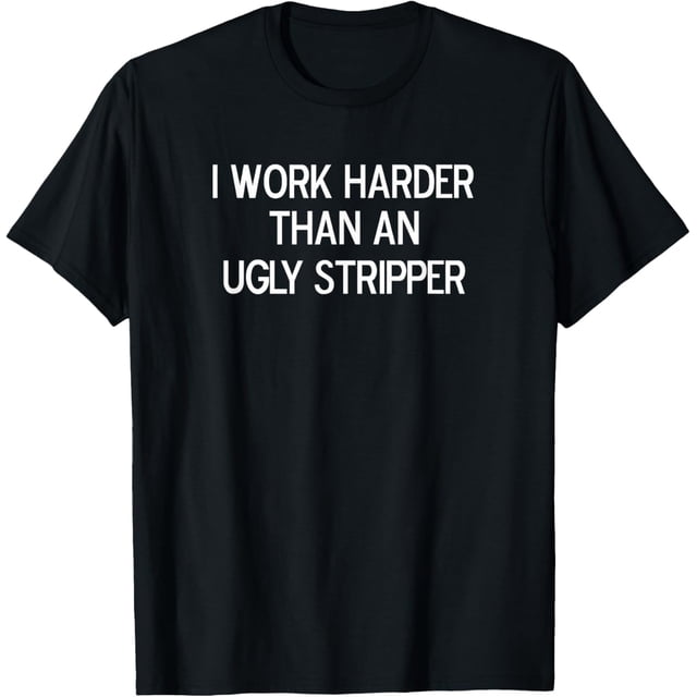 Funny, I Work Harder Than an Ugly Stripper, camiseta sarcástica de broma
