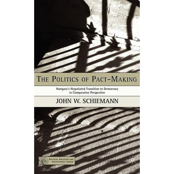 Political Evolution and Institutional Ch The Politics of Pact-Making: Hungary's Negotiated Transition to Democracy in Comparative Perspective, (Hardcover)