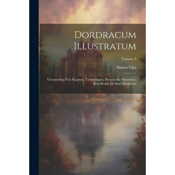 Dordracum Illustratum: Verzameling Van Kaarten, Teekeningen, Prenten En Portretten, Betreffende De Stad Dordrecht; Volume 3 (Paperback)
