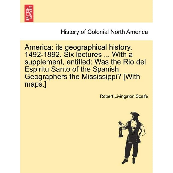 America: Its Geographical History, 1492-1892. Six Lectures ... with a Supplement, Entitled: Was the Rio del Espiritu Santo of the Spanish Geographers the Mississippi? [With Maps.] (Paperback)