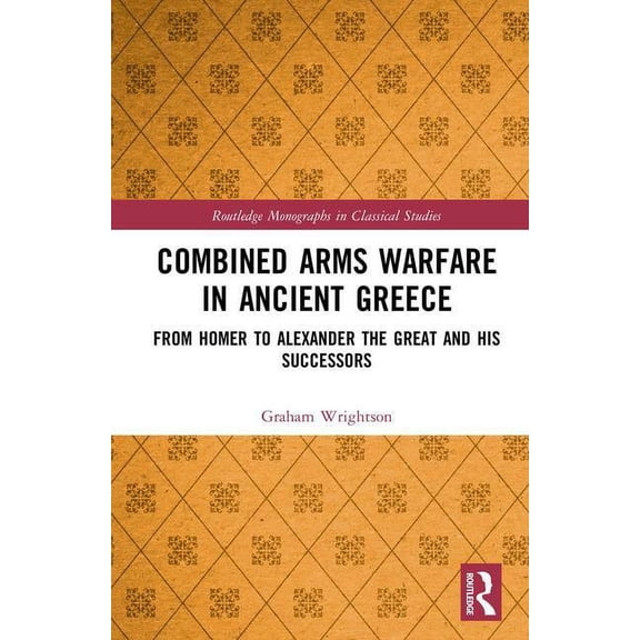 Routledge Monographs in Classical Studie Combined Arms Warfare in Ancient Greece: From Homer to Alexander the Great and his Successors, (Hardcover)
