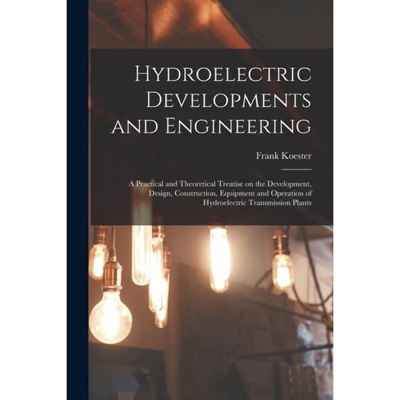 Hydroelectric Developments and Engineering; a Practical and Theoretical Treatise on the Development, Design, Constructio, (Paperback)
