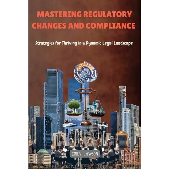 Mastering Regulatory Changes and Compliance: Strategies for Thriving in a Dynamic Legal Landscape, (Paperback)