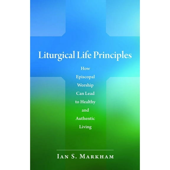 Liturgical Life Principles: How Episcopal Worship Can Lead to Healthy and Authentic Living, (Paperback)