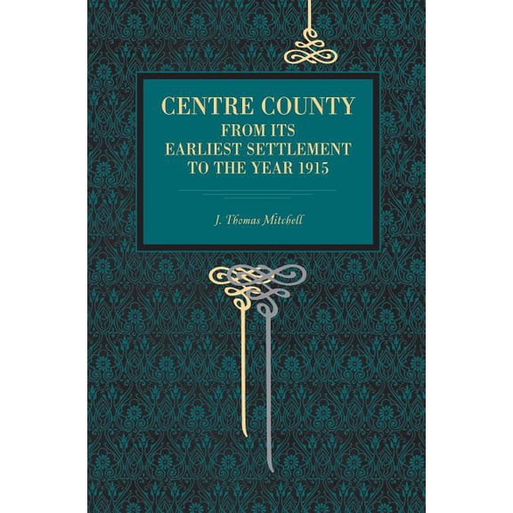 Centre County: From Its Earliest Settlement to the Year 1915, (Paperback)